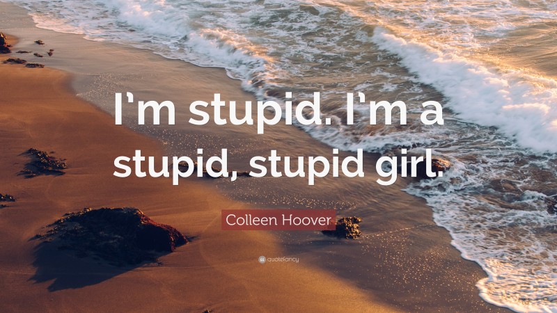 Colleen Hoover Quote: “I’m stupid. I’m a stupid, stupid girl.”