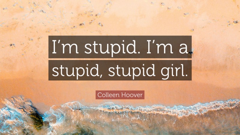 Colleen Hoover Quote: “I’m stupid. I’m a stupid, stupid girl.”