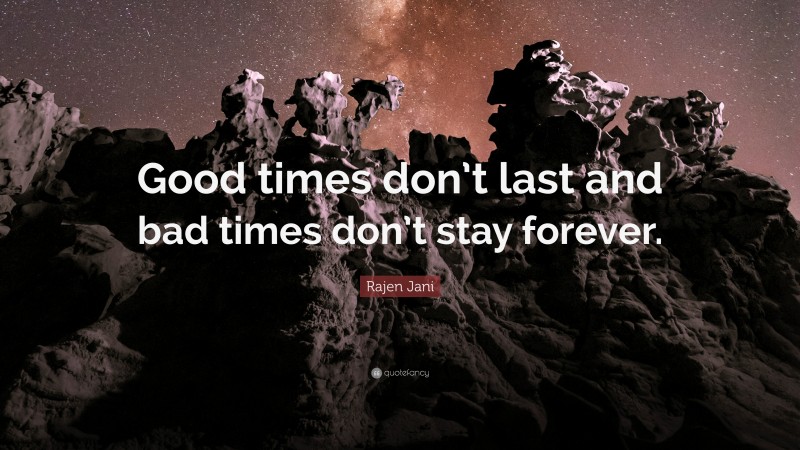 Rajen Jani Quote: “Good times don’t last and bad times don’t stay forever.”