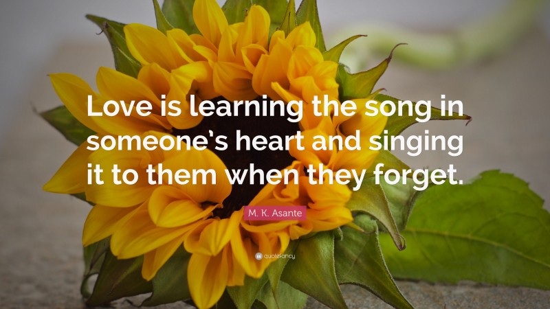 M. K. Asante Quote: “Love is learning the song in someone’s heart and singing it to them when they forget.”