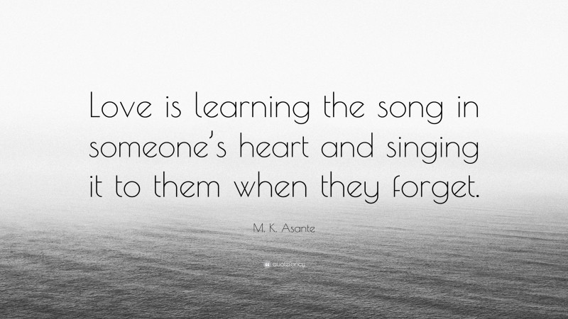 M. K. Asante Quote: “Love is learning the song in someone’s heart and singing it to them when they forget.”