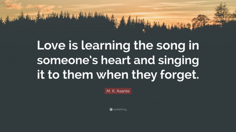 M. K. Asante Quote: “Love is learning the song in someone’s heart and singing it to them when they forget.”