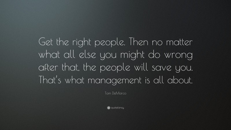 Tom DeMarco Quote: “Get the right people. Then no matter what all else you might do wrong after that, the people will save you. That’s what management is all about.”