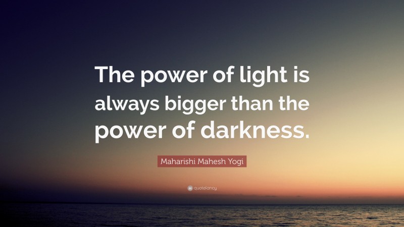 Maharishi Mahesh Yogi Quote: “The power of light is always bigger than the power of darkness.”