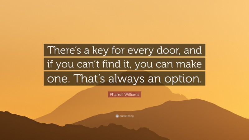 Pharrell Williams Quote: “There’s a key for every door, and if you can’t find it, you can make one. That’s always an option.”