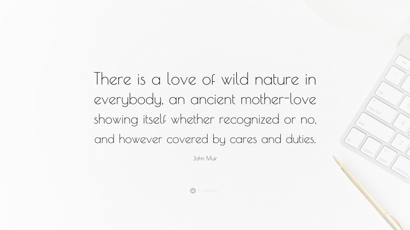 John Muir Quote: “There is a love of wild nature in everybody, an ancient mother-love showing itself whether recognized or no, and however covered by cares and duties.”