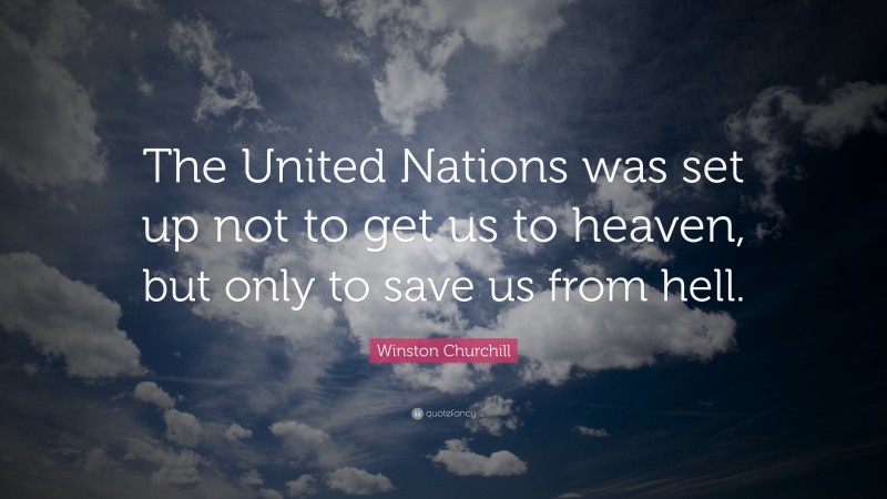 Winston Churchill Quote: “The United Nations was set up not to get us to heaven, but only to save us from hell.”