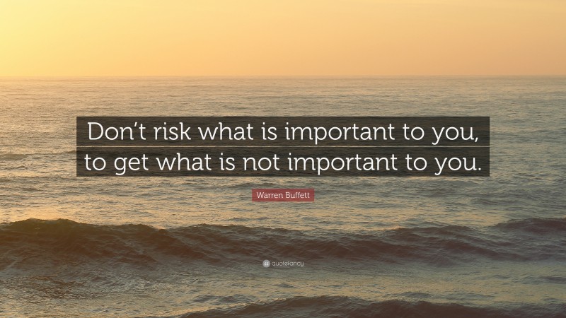 Warren Buffett Quote: “Don’t risk what is important to you, to get what is not important to you.”