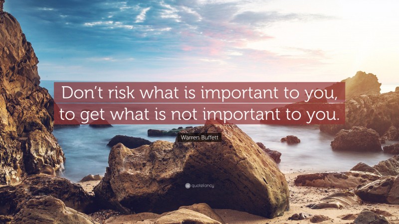 Warren Buffett Quote: “Don’t risk what is important to you, to get what is not important to you.”