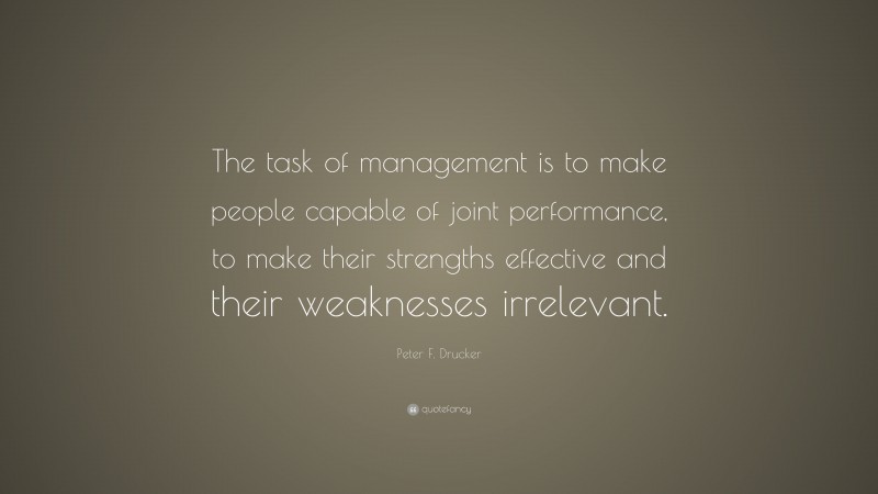Peter F. Drucker Quote: “The task of management is to make people capable of joint performance, to make their strengths effective and their weaknesses irrelevant.”