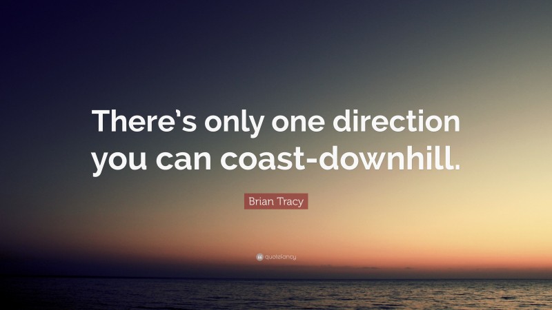 Brian Tracy Quote: “There’s only one direction you can coast-downhill.”