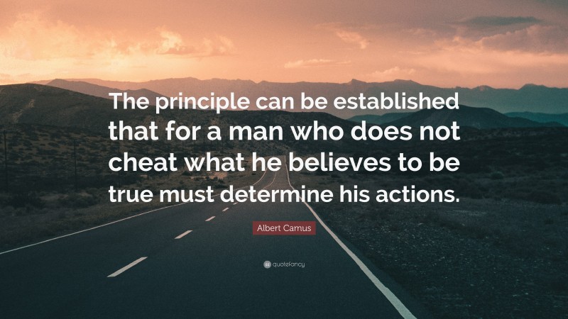 Albert Camus Quote: “The principle can be established that for a man who does not cheat what he believes to be true must determine his actions.”