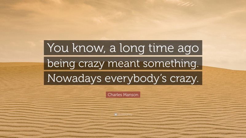 Charles Manson Quote: “You know, a long time ago being crazy meant something. Nowadays everybody’s crazy.”