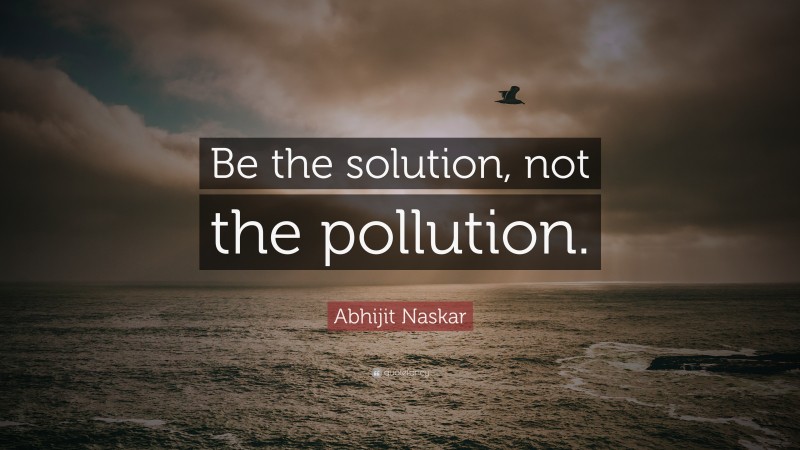 Abhijit Naskar Quote: “Be the solution, not the pollution.”
