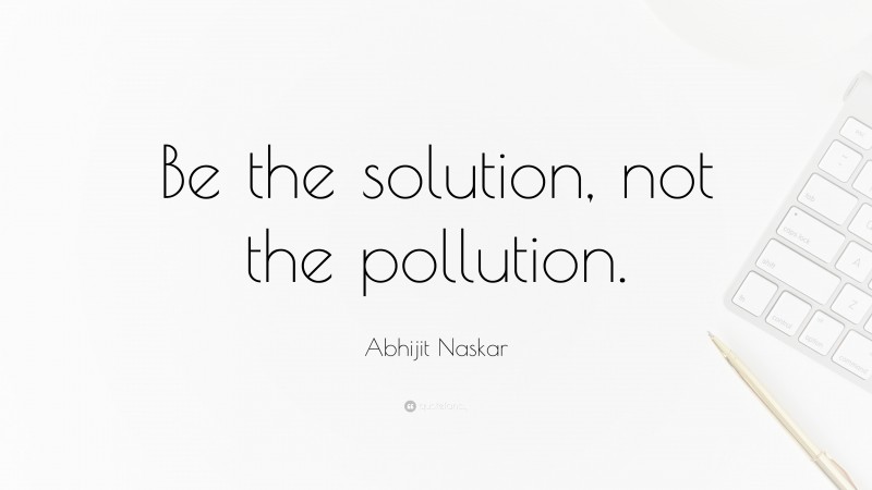Abhijit Naskar Quote: “Be the solution, not the pollution.”