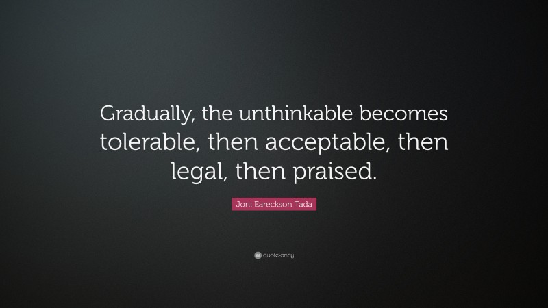 Joni Eareckson Tada Quote: “Gradually, the unthinkable becomes tolerable, then acceptable, then legal, then praised.”