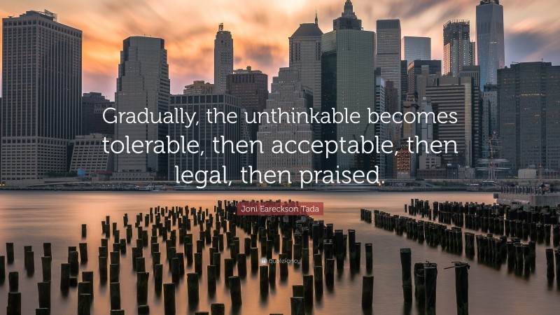 Joni Eareckson Tada Quote: “Gradually, the unthinkable becomes tolerable, then acceptable, then legal, then praised.”