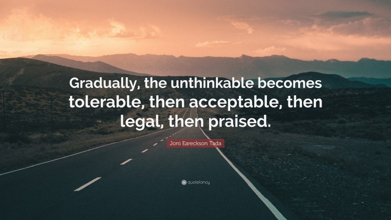 Joni Eareckson Tada Quote: “Gradually, the unthinkable becomes tolerable, then acceptable, then legal, then praised.”