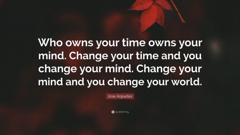 Jose Arguelles Quote: “Who owns your time owns your mind. Change your time and you change your mind. Change your mind and you change your world.”