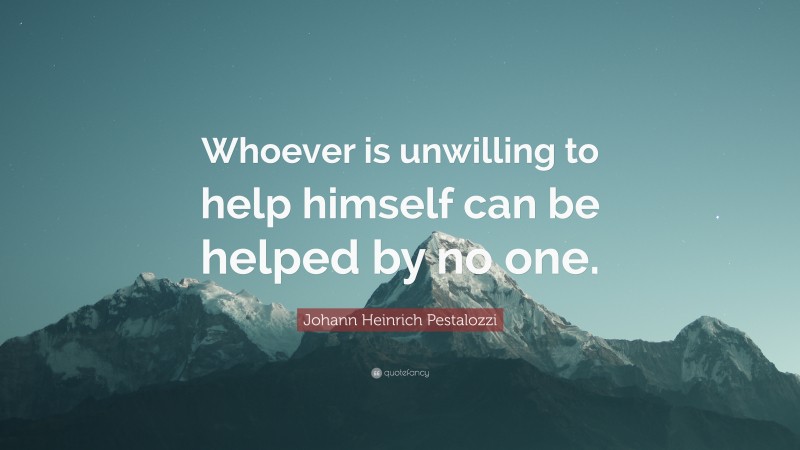 Johann Heinrich Pestalozzi Quote: “Whoever is unwilling to help himself can be helped by no one.”