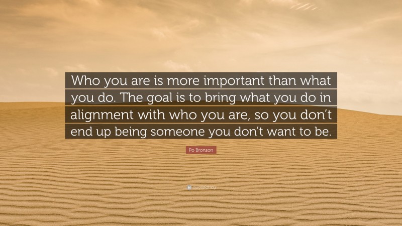 Po Bronson Quote: “Who you are is more important than what you do. The goal is to bring what you do in alignment with who you are, so you don’t end up being someone you don’t want to be.”