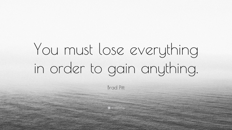 Brad Pitt Quote: “You must lose everything in order to gain anything.”