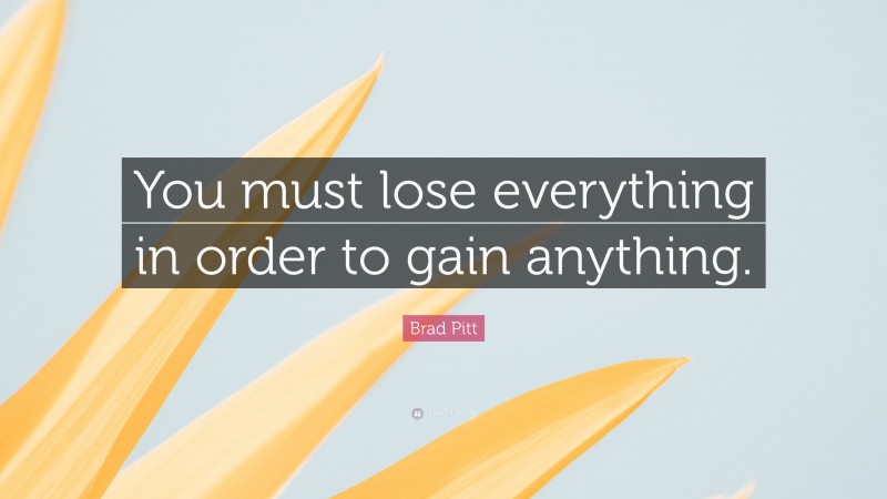 Brad Pitt Quote: “You must lose everything in order to gain anything.”