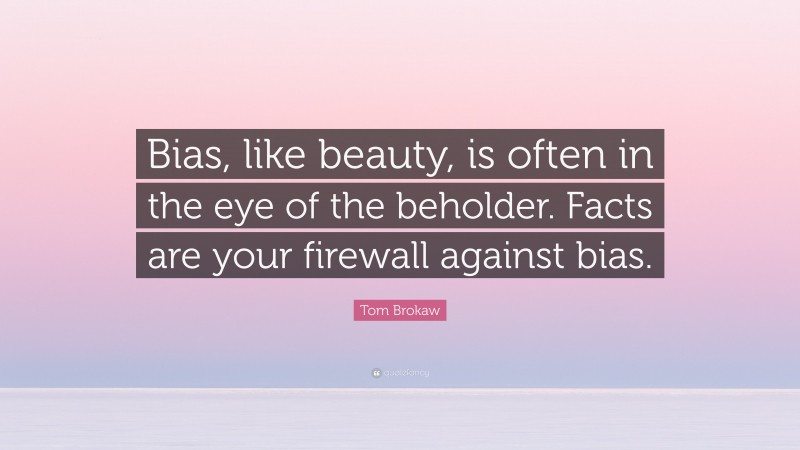 Tom Brokaw Quote: “Bias, like beauty, is often in the eye of the beholder. Facts are your firewall against bias.”