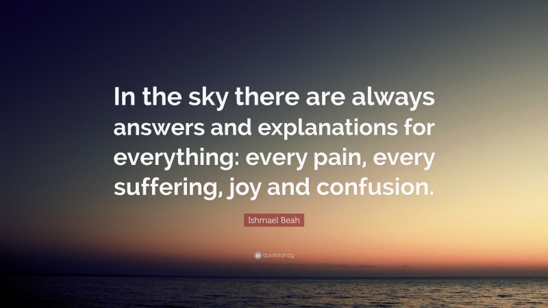 Ishmael Beah Quote: “In the sky there are always answers and explanations for everything: every pain, every suffering, joy and confusion.”