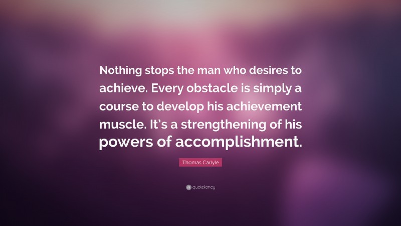 Thomas Carlyle Quote: “Nothing stops the man who desires to achieve. Every obstacle is simply a course to develop his achievement muscle. It’s a strengthening of his powers of accomplishment.”