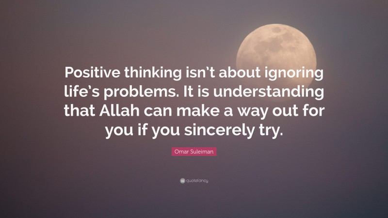Omar Suleiman Quote: “Positive thinking isn’t about ignoring life’s problems. It is understanding that Allah can make a way out for you if you sincerely try.”