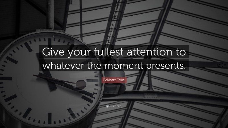 Eckhart Tolle Quote: “Give your fullest attention to whatever the moment presents.”