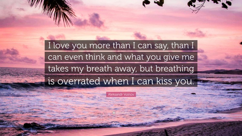Aleksandr Voinov Quote: “I love you more than I can say, than I can even think and what you give me takes my breath away, but breathing is overrated when I can kiss you.”