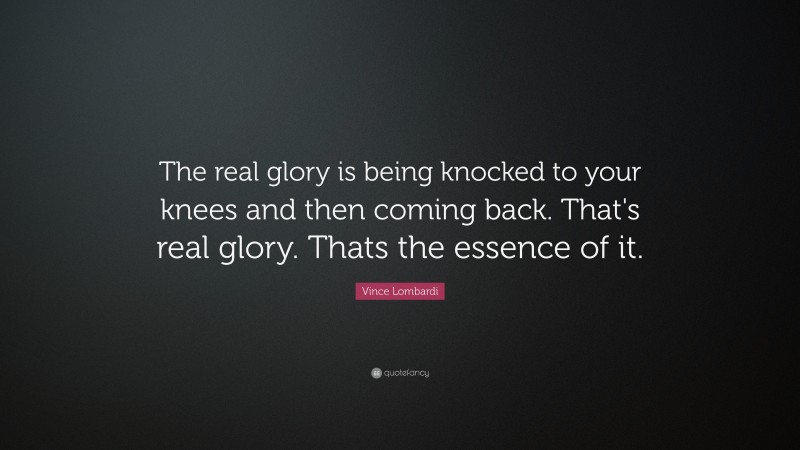 Vince Lombardi Quote: “The real glory is being knocked to your knees and then coming back. That's real glory. Thats the essence of it.”