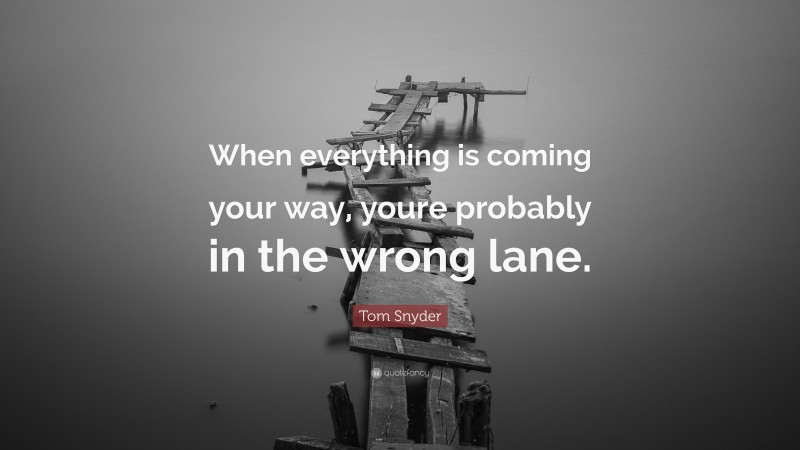 Tom Snyder Quote: “When everything is coming your way, youre probably in the wrong lane.”