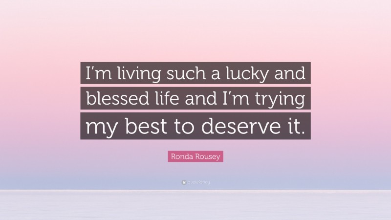 Ronda Rousey Quote: “I’m living such a lucky and blessed life and I’m trying my best to deserve it.”