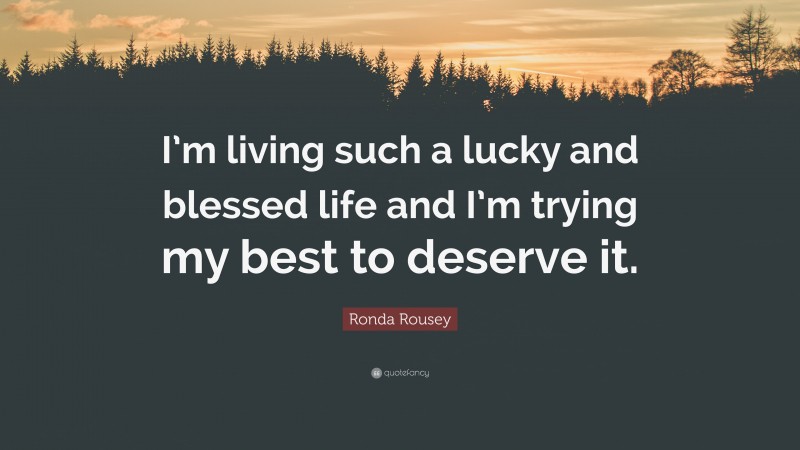 Ronda Rousey Quote: “I’m living such a lucky and blessed life and I’m trying my best to deserve it.”