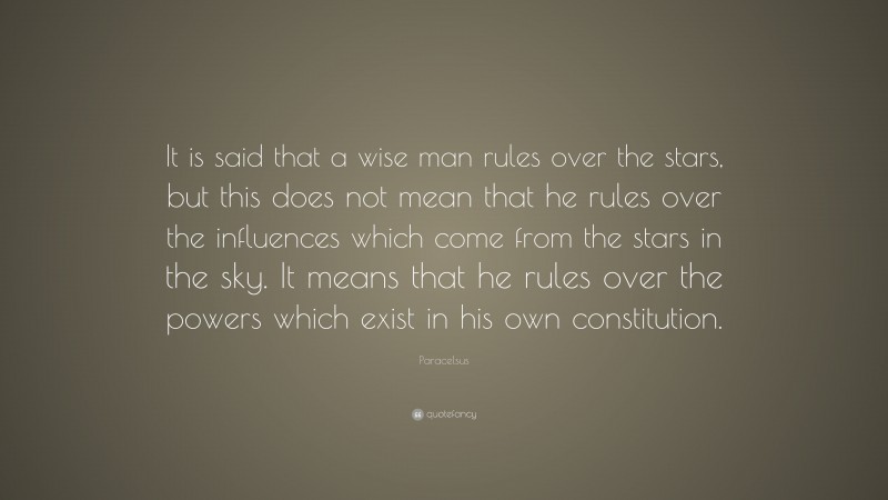 Paracelsus Quote: “It is said that a wise man rules over the stars, but this does not mean that he rules over the influences which come from the stars in the sky. It means that he rules over the powers which exist in his own constitution.”