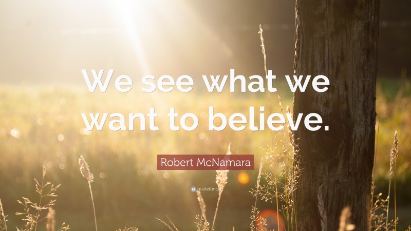 Robert McNamara Quote: “We see what we want to believe.”