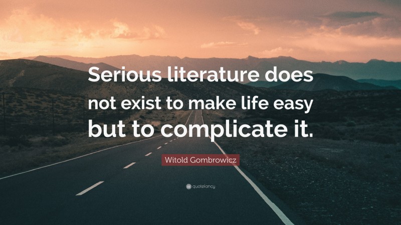 Witold Gombrowicz Quote: “Serious literature does not exist to make life easy but to complicate it.”