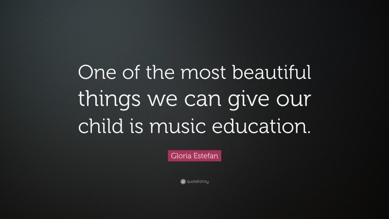 Gloria Estefan Quote: “One of the most beautiful things we can give our child is music education.”
