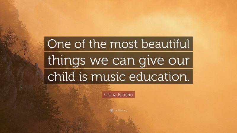 Gloria Estefan Quote: “One of the most beautiful things we can give our child is music education.”