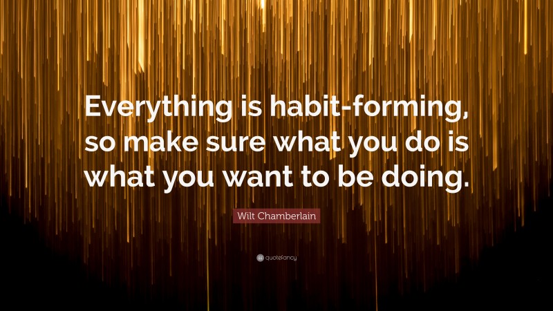Wilt Chamberlain Quote: “Everything is habit-forming, so make sure what you do is what you want to be doing.”