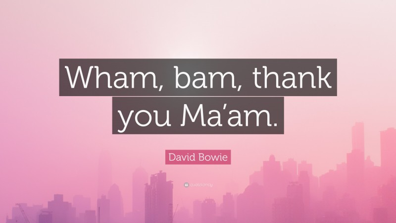 David Bowie Quote: “Wham, bam, thank you Ma’am.”