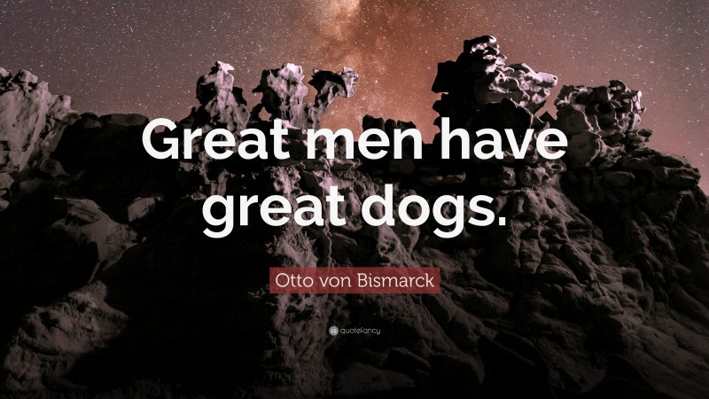 Otto von Bismarck Quote: “Great men have great dogs.”