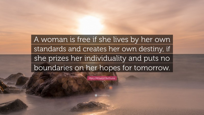 Mary McLeod Bethune Quote: “A woman is free if she lives by her own standards and creates her own destiny, if she prizes her individuality and puts no boundaries on her hopes for tomorrow.”