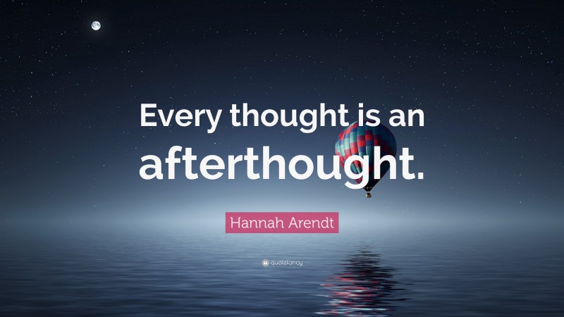 Hannah Arendt Quote: “Every thought is an afterthought.”
