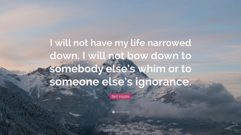 Bell Hooks Quote: “I will not have my life narrowed down. I will not bow down to somebody else’s whim or to someone else’s ignorance.”