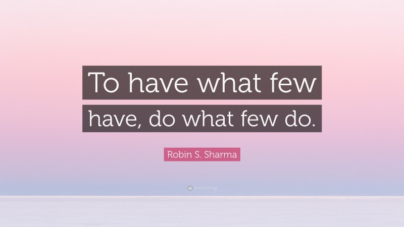 Robin S. Sharma Quote: “To have what few have, do what few do.”
