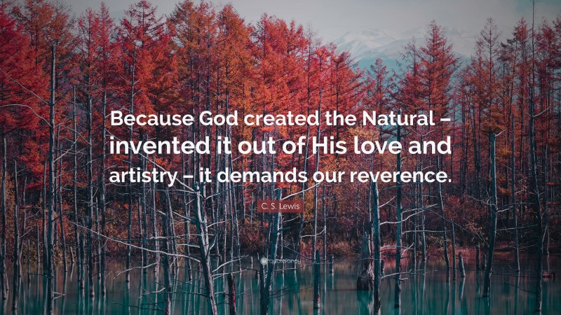 C. S. Lewis Quote: “Because God created the Natural – invented it out of His love and artistry – it demands our reverence.”